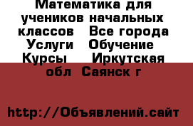 Математика для учеников начальных классов - Все города Услуги » Обучение. Курсы   . Иркутская обл.,Саянск г.